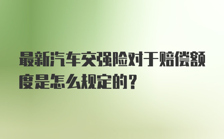 最新汽车交强险对于赔偿额度是怎么规定的？