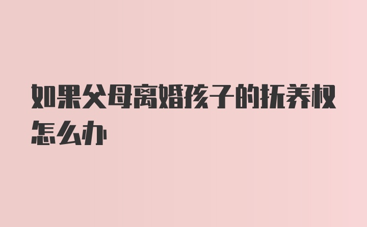 如果父母离婚孩子的抚养权怎么办