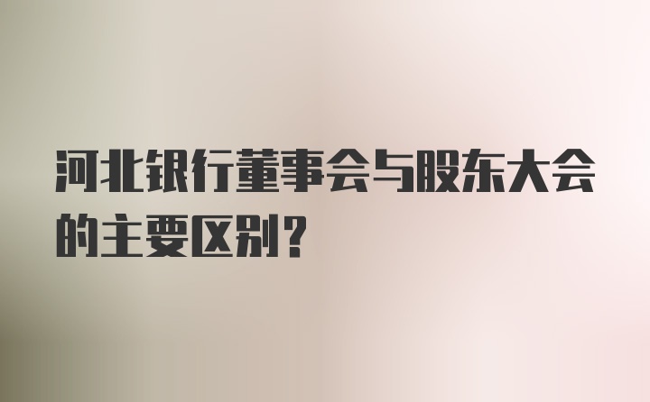 河北银行董事会与股东大会的主要区别？