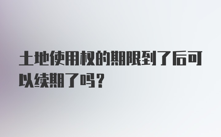 土地使用权的期限到了后可以续期了吗?