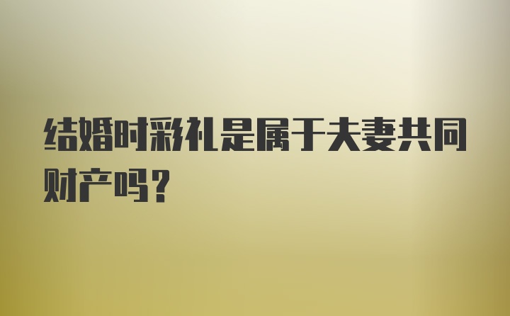 结婚时彩礼是属于夫妻共同财产吗？