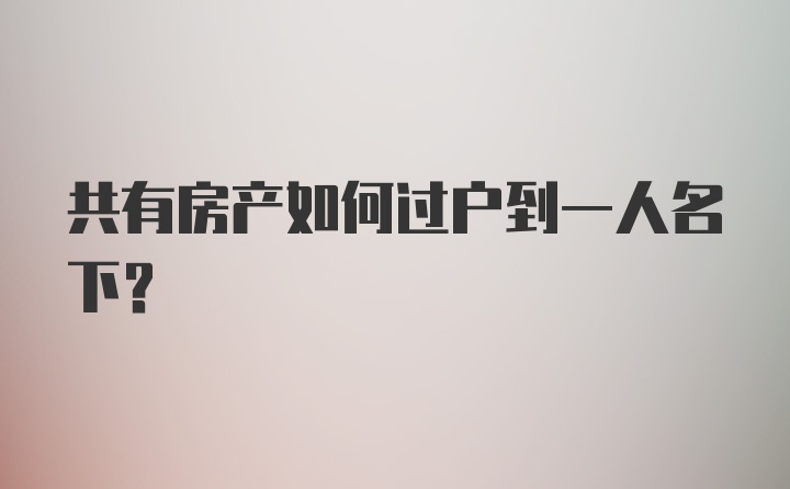 共有房产如何过户到一人名下？