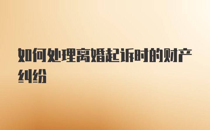 如何处理离婚起诉时的财产纠纷