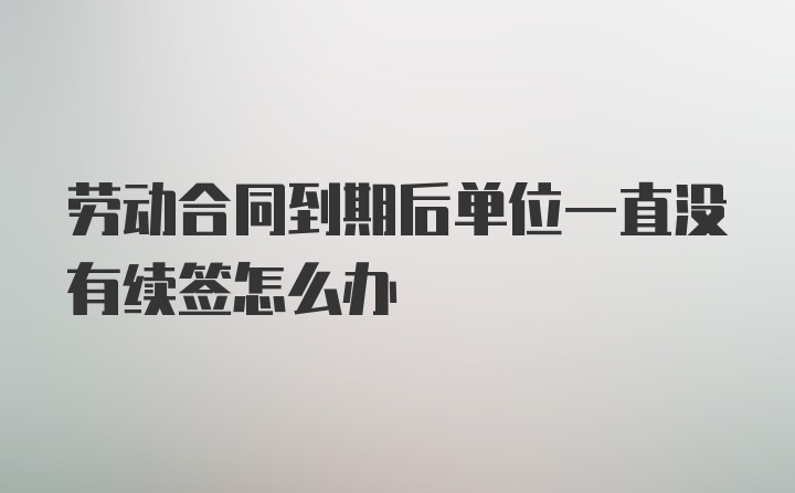 劳动合同到期后单位一直没有续签怎么办