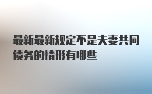 最新最新规定不是夫妻共同债务的情形有哪些