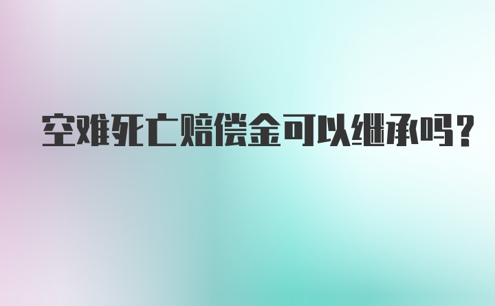 空难死亡赔偿金可以继承吗？