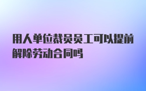 用人单位裁员员工可以提前解除劳动合同吗