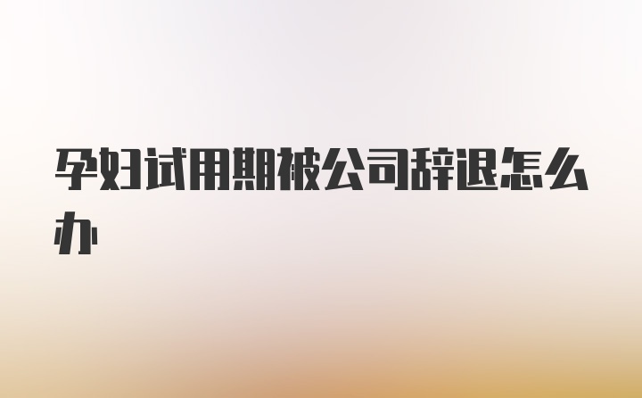 孕妇试用期被公司辞退怎么办