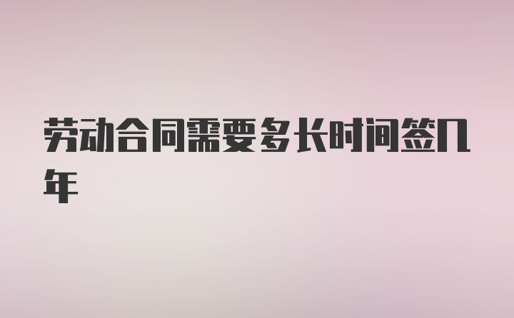 劳动合同需要多长时间签几年