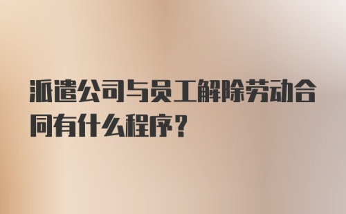 派遣公司与员工解除劳动合同有什么程序？