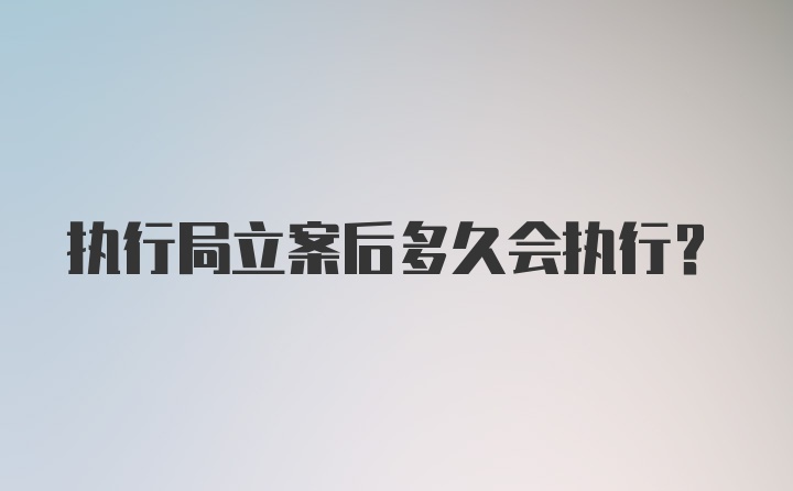 执行局立案后多久会执行？