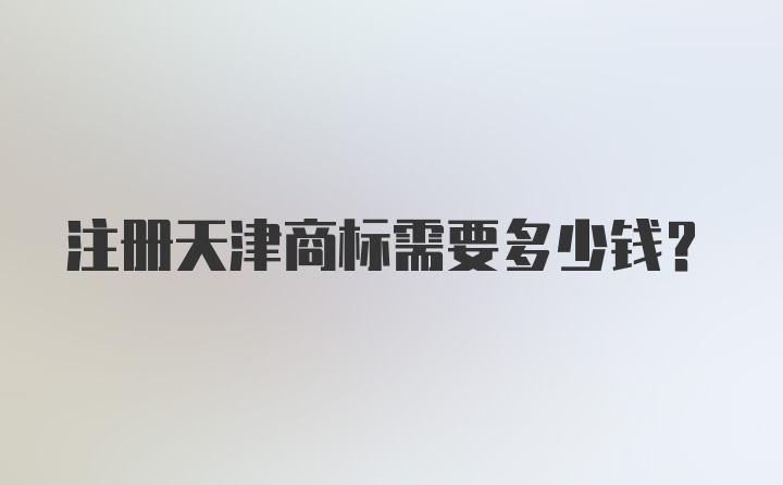 注册天津商标需要多少钱？