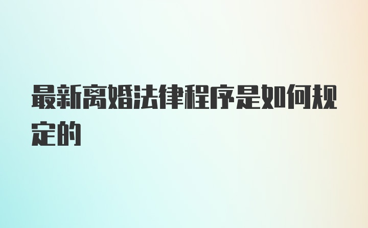 最新离婚法律程序是如何规定的