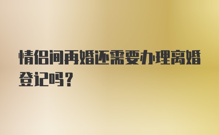 情侣间再婚还需要办理离婚登记吗？