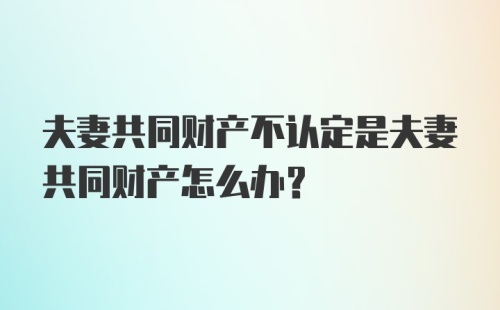 夫妻共同财产不认定是夫妻共同财产怎么办?