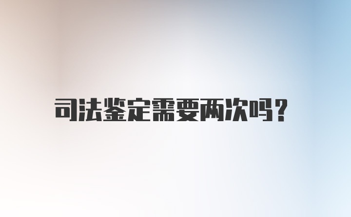 司法鉴定需要两次吗？