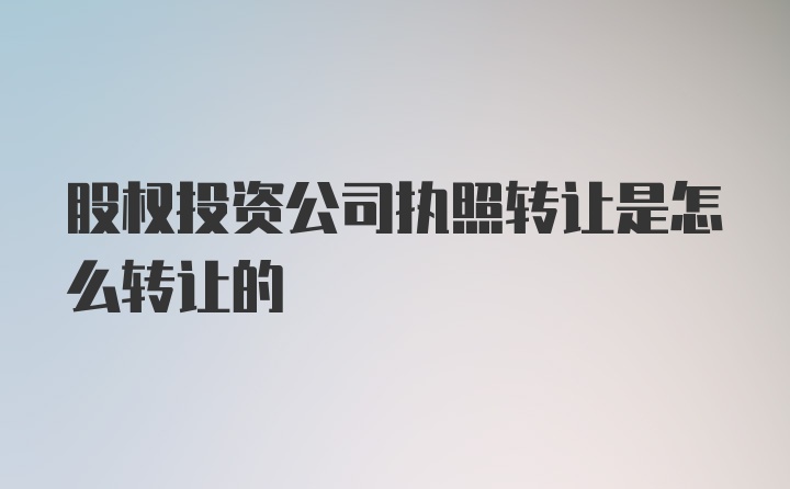 股权投资公司执照转让是怎么转让的