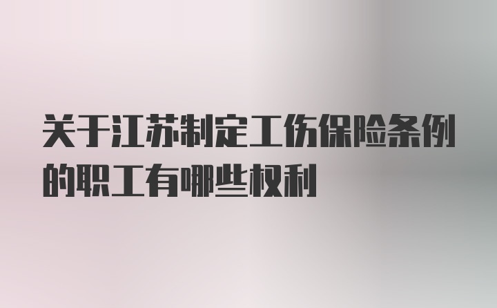 关于江苏制定工伤保险条例的职工有哪些权利