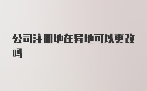 公司注册地在异地可以更改吗