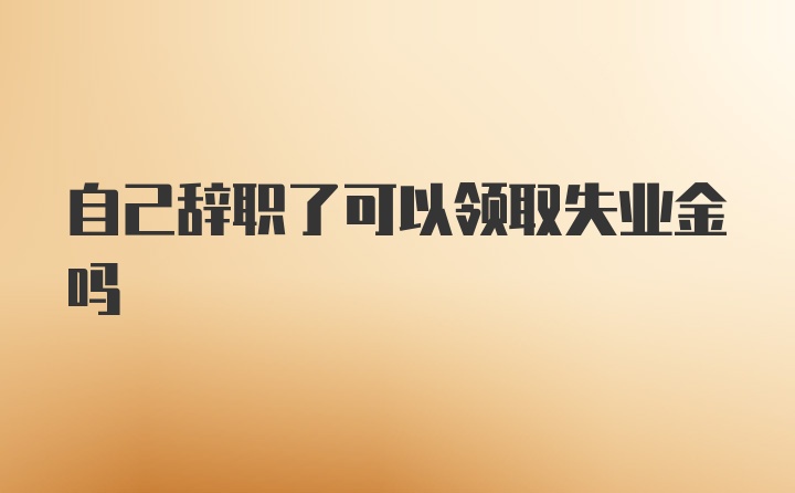 自己辞职了可以领取失业金吗