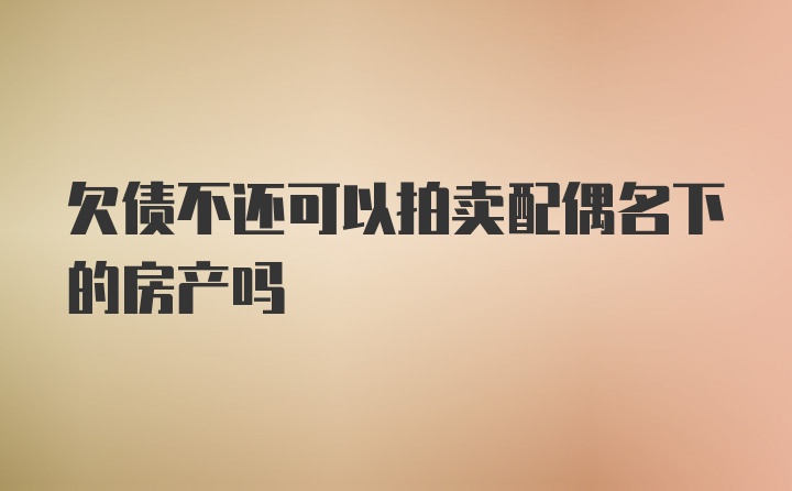 欠债不还可以拍卖配偶名下的房产吗