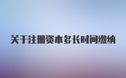 关于注册资本多长时间缴纳