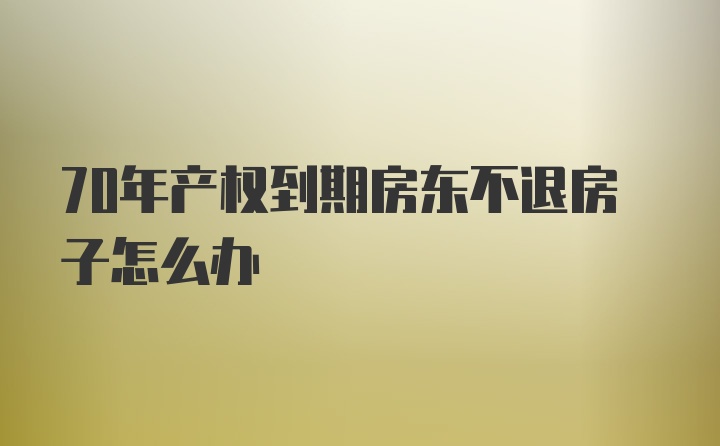 70年产权到期房东不退房子怎么办