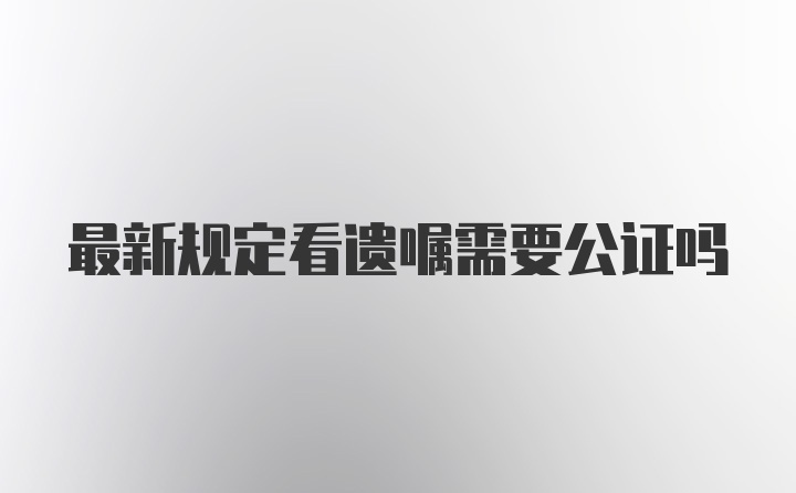 最新规定看遗嘱需要公证吗