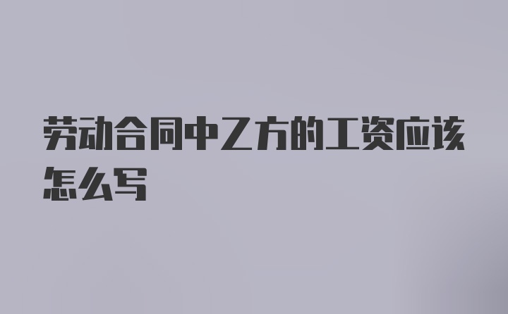 劳动合同中乙方的工资应该怎么写