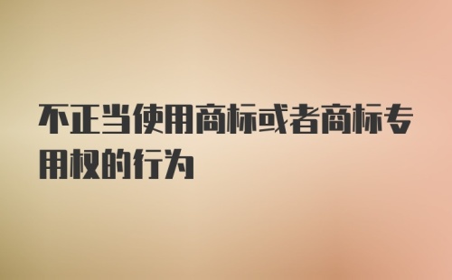 不正当使用商标或者商标专用权的行为