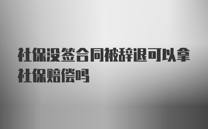 社保没签合同被辞退可以拿社保赔偿吗