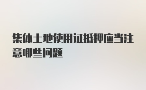 集体土地使用证抵押应当注意哪些问题