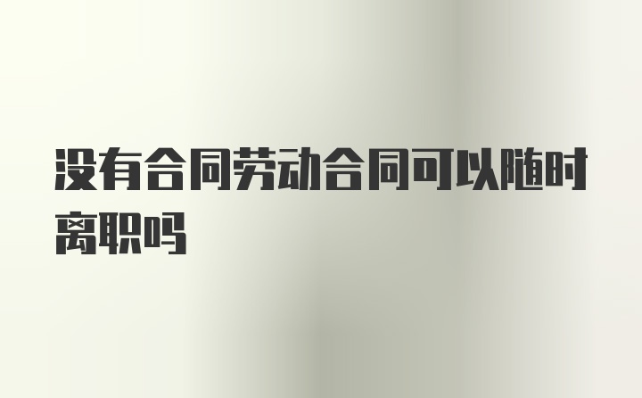 没有合同劳动合同可以随时离职吗