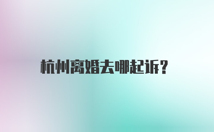 杭州离婚去哪起诉?