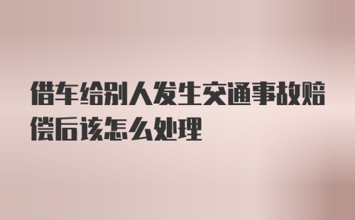 借车给别人发生交通事故赔偿后该怎么处理