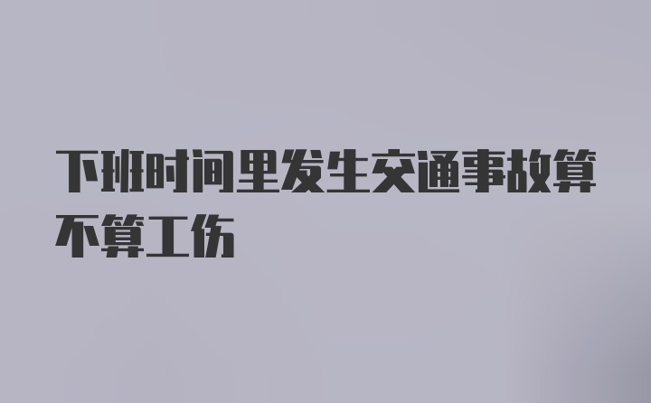 下班时间里发生交通事故算不算工伤