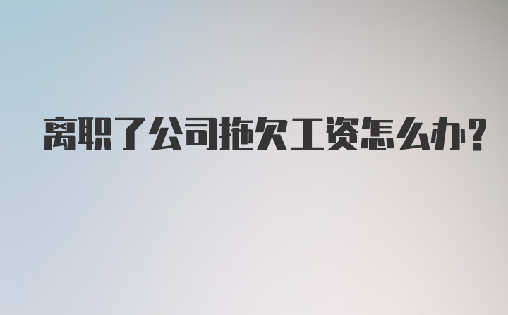 离职了公司拖欠工资怎么办？