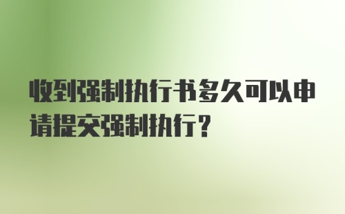 收到强制执行书多久可以申请提交强制执行？