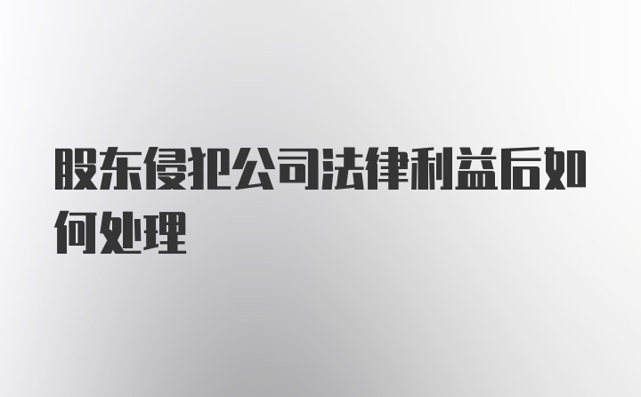 股东侵犯公司法律利益后如何处理