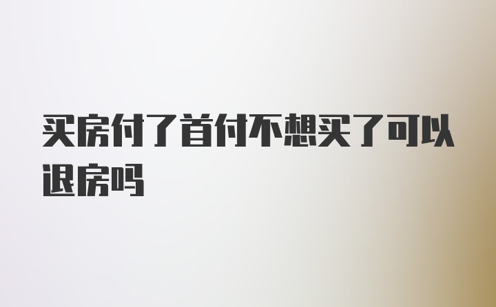 买房付了首付不想买了可以退房吗