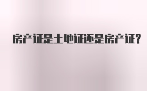 房产证是土地证还是房产证?