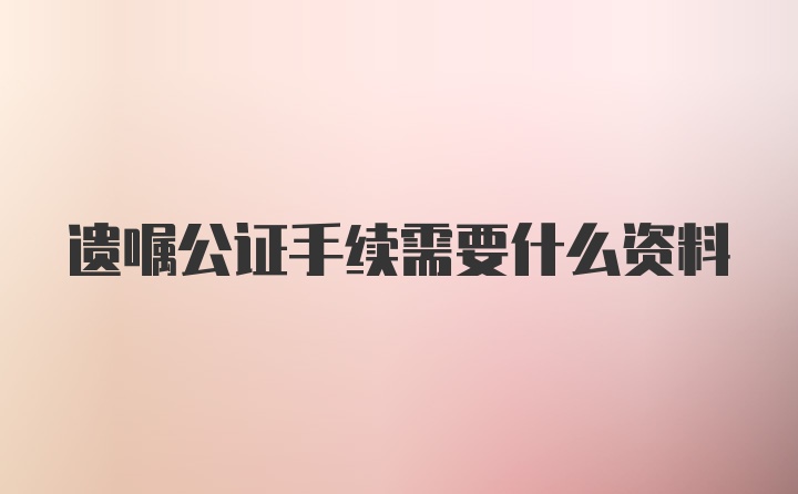 遗嘱公证手续需要什么资料