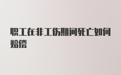 职工在非工伤期间死亡如何赔偿