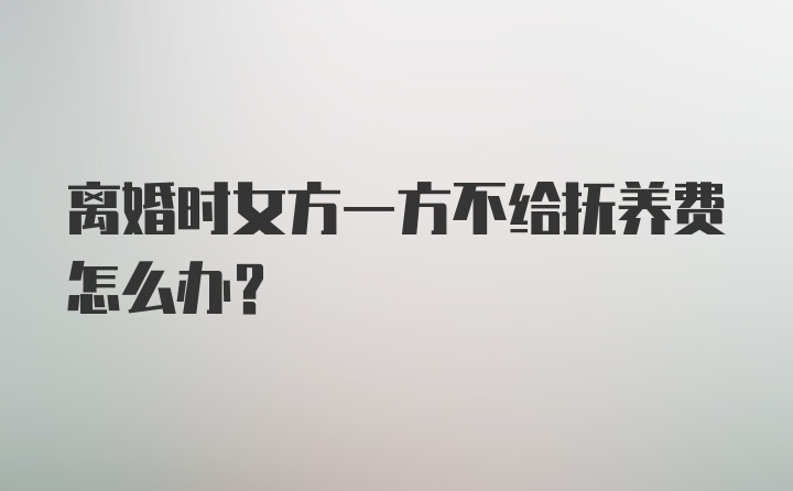 离婚时女方一方不给抚养费怎么办？