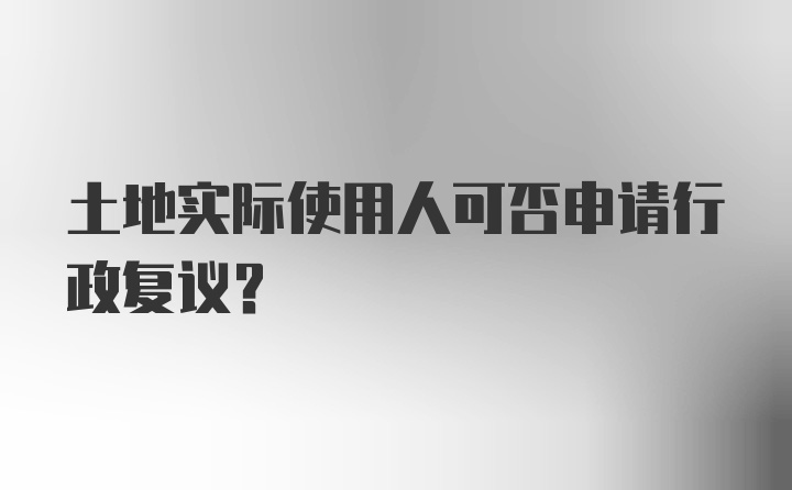 土地实际使用人可否申请行政复议？