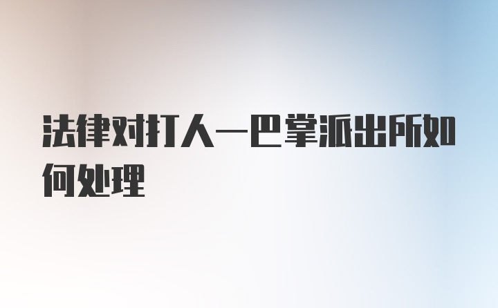 法律对打人一巴掌派出所如何处理