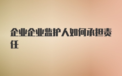 企业企业监护人如何承担责任