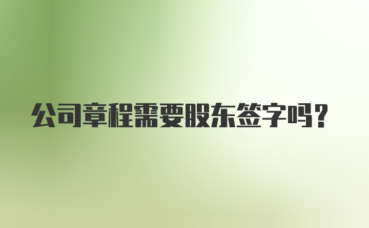 公司章程需要股东签字吗?