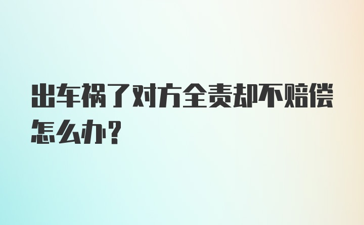 出车祸了对方全责却不赔偿怎么办？