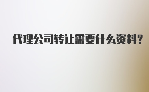 代理公司转让需要什么资料?